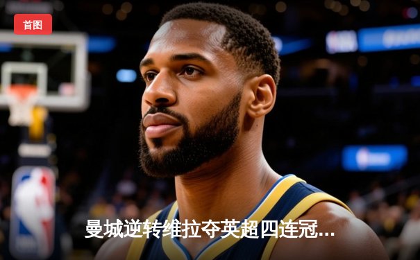 曼城逆转维拉夺英超四连冠，德布劳内传射建功