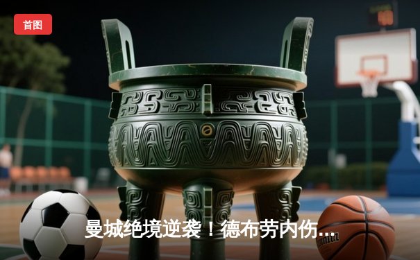 曼城绝境逆袭！德布劳内伤愈复出导演3:2史诗逆转，英超争冠悬念再起