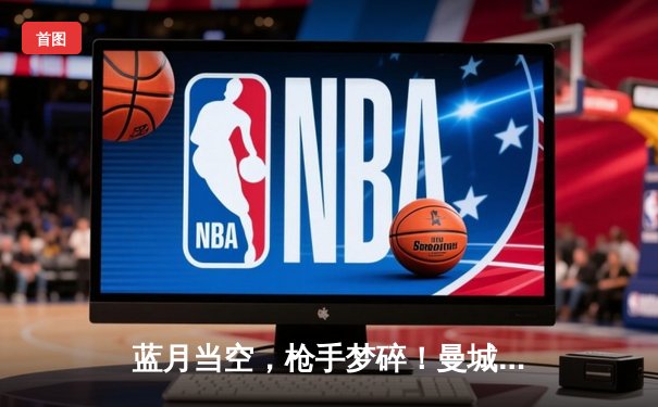 蓝月当空，枪手梦碎！曼城史诗级逆转提前锁定英超四连冠