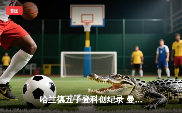 哈兰德五子登科创纪录 曼城6-2血洗卢顿晋级足总杯八强