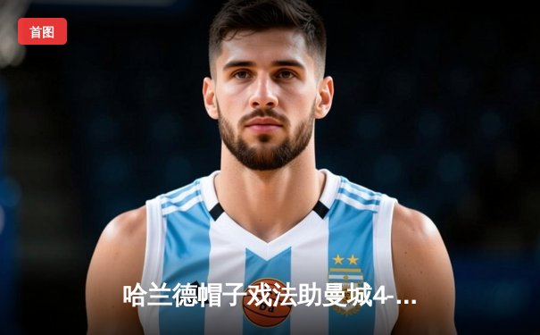 哈兰德帽子戏法助曼城4-1逆转利物浦，英超争冠白热化